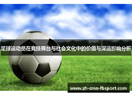 足球运动员在竞技舞台与社会文化中的价值与深远影响分析