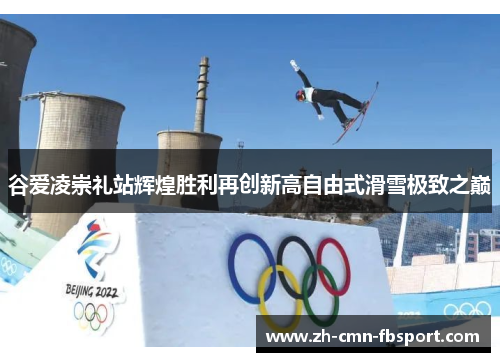 谷爱凌崇礼站辉煌胜利再创新高自由式滑雪极致之巅 谷爱凌崇礼站辉煌胜利再创新高自由式滑雪极致之巅