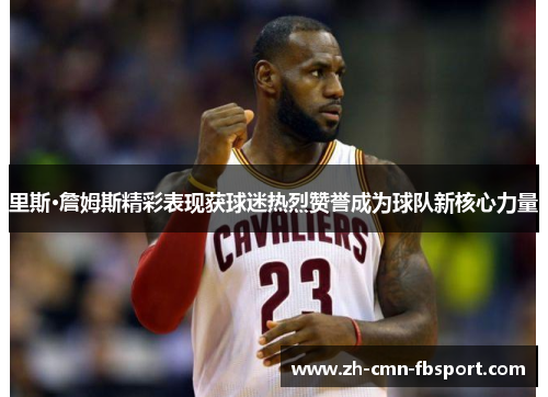 里斯·詹姆斯精彩表现获球迷热烈赞誉成为球队新核心力量 里斯·詹姆斯精彩表现获球迷热烈赞誉成为球队新核心力量