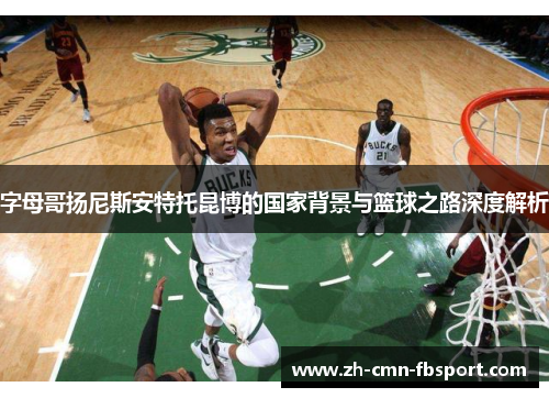 字母哥扬尼斯安特托昆博的国家背景与篮球之路深度解析 字母哥扬尼斯安特托昆博的国家背景与篮球之路深度解析