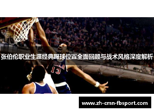 张伯伦职业生涯经典踢球位置全面回顾与战术风格深度解析 张伯伦职业生涯经典踢球位置全面回顾与战术风格深度解析