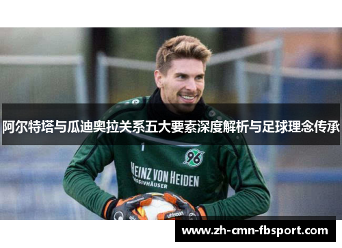 阿尔特塔与瓜迪奥拉关系五大要素深度解析与足球理念传承 阿尔特塔与瓜迪奥拉关系五大要素深度解析与足球理念传承