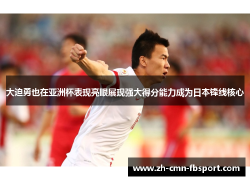 大迫勇也在亚洲杯表现亮眼展现强大得分能力成为日本锋线核心 大迫勇也在亚洲杯表现亮眼展现强大得分能力成为日本锋线核心