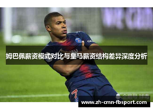 姆巴佩薪资模式对比与皇马薪资结构差异深度分析 姆巴佩薪资模式对比与皇马薪资结构差异深度分析