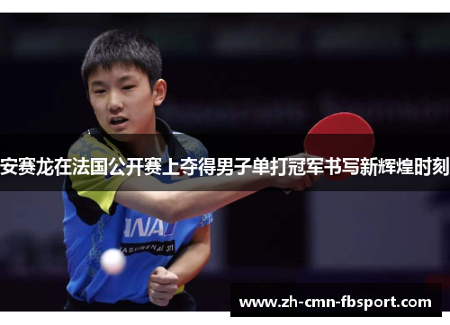 安赛龙在法国公开赛上夺得男子单打冠军书写新辉煌时刻 安赛龙在法国公开赛上夺得男子单打冠军书写新辉煌时刻