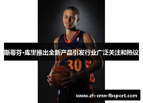 斯蒂芬·库里推出全新产品引发行业广泛关注和热议 斯蒂芬·库里推出全新产品引发行业广泛关注和热议
