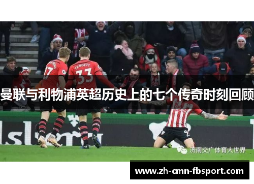 曼联与利物浦英超历史上的七个传奇时刻回顾