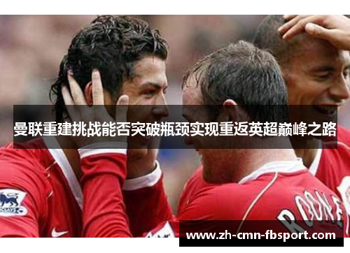 曼联重建挑战能否突破瓶颈实现重返英超巅峰之路