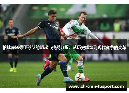 柏林赫塔德甲球队的崛起与挑战分析：从历史辉煌到现代竞争的变革