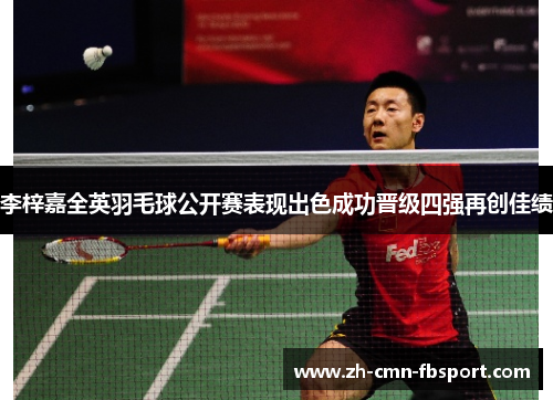 李梓嘉全英羽毛球公开赛表现出色成功晋级四强再创佳绩