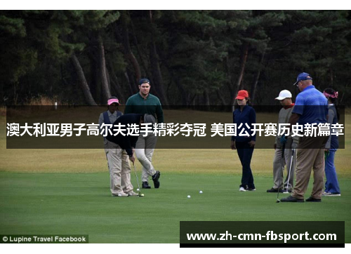 澳大利亚男子高尔夫选手精彩夺冠 美国公开赛历史新篇章