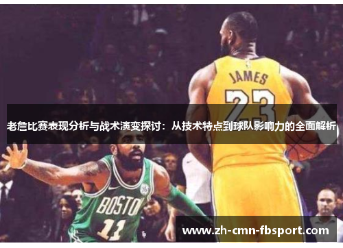 老詹比赛表现分析与战术演变探讨:从技术特点到球队影响力的全面解析 老詹比赛表现分析与战术演变探讨:从技术特点到球队影响力的全面解析