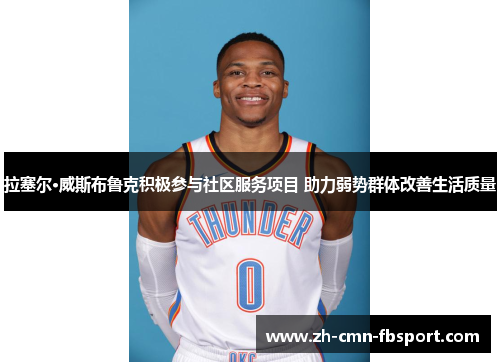 拉塞尔·威斯布鲁克积极参与社区服务项目 助力弱势群体改善生活质量