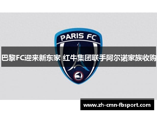 巴黎FC迎来新东家 红牛集团联手阿尔诺家族收购 巴黎FC迎来新东家 红牛集团联手阿尔诺家族收购