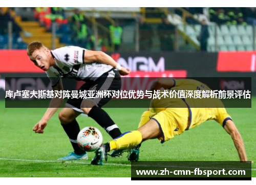 库卢塞夫斯基对阵曼城亚洲杯对位优势与战术价值深度解析前景评估 库卢塞夫斯基对阵曼城亚洲杯对位优势与战术价值深度解析前景评估