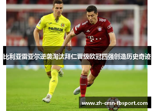 比利亚雷亚尔逆袭淘汰拜仁晋级欧冠四强创造历史奇迹