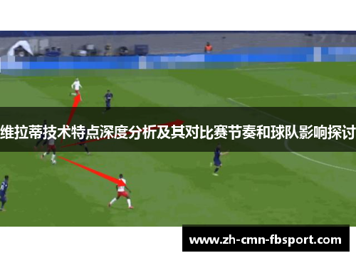 维拉蒂技术特点深度分析及其对比赛节奏和球队影响探讨