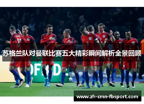 苏格兰队对曼联比赛五大精彩瞬间解析全景回顾