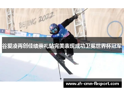 谷爱凌再创佳绩崇礼站完美表现成功卫冕世界杯冠军