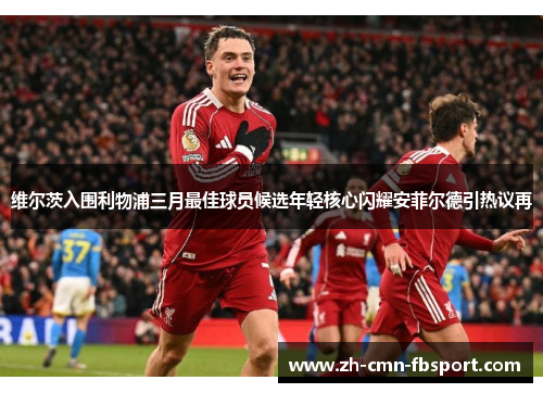 维尔茨入围利物浦三月最佳球员候选年轻核心闪耀安菲尔德引热议再