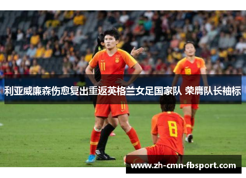 利亚威廉森伤愈复出重返英格兰女足国家队 荣膺队长袖标 利亚威廉森伤愈复出重返英格兰女足国家队 荣膺队长袖标